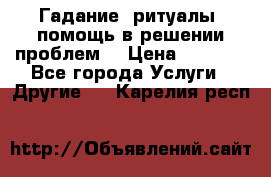 Гадание, ритуалы, помощь в решении проблем. › Цена ­ 1 000 - Все города Услуги » Другие   . Карелия респ.
